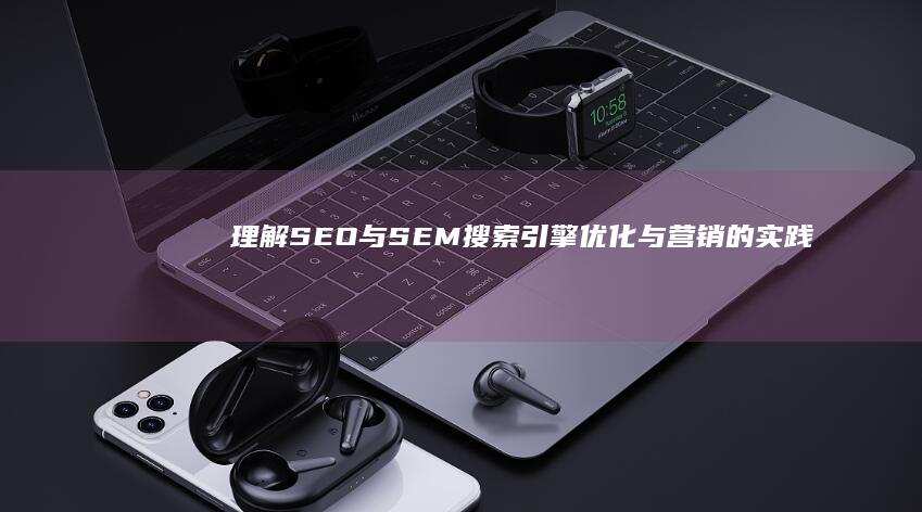 理解SEO与SEM：搜索引擎优化与营销的实践奥秘